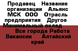 Продавец › Название организации ­ Альянс-МСК, ООО › Отрасль предприятия ­ Другое › Минимальный оклад ­ 30 000 - Все города Работа » Вакансии   . Алтайский край